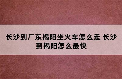 长沙到广东揭阳坐火车怎么走 长沙到揭阳怎么最快